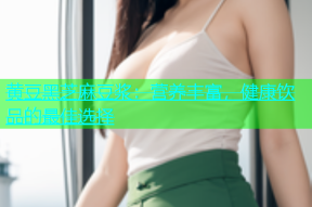黄豆黑芝麻豆浆：营养丰富，健康饮品的最佳选择