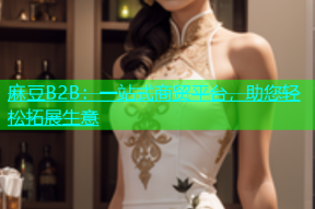 麻豆B2B：一站式商贸平台，助您轻松拓展生意