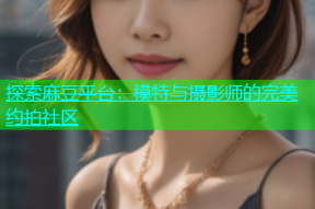 探索麻豆平台：模特与摄影师的完美约拍社区