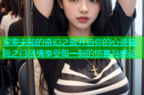 探索未知的奇幻之旅开启你的心灵冒险之门尽情享受每一刻的惊喜与感动