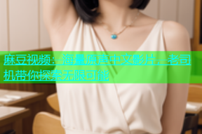 麻豆视频：海量原声中文影片，老司机带你探索无限可能