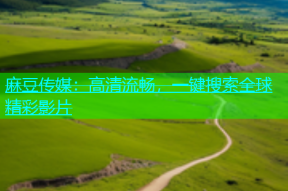 麻豆传媒：高清流畅，一键搜索全球精彩影片