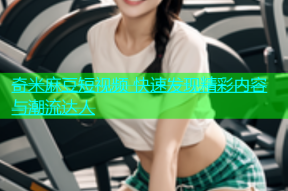 奇米麻豆短视频 快速发现精彩内容与潮流达人