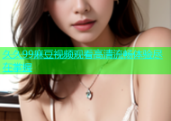 久久99麻豆视频观看高清流畅体验尽在掌握