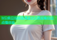 MD麻豆视频高清蓝光无限观看自由点播体验