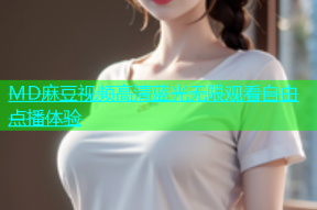 MD麻豆视频高清蓝光无限观看自由点播体验