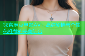探索麻豆电影AV：高清剧情与个性化推荐的完美结合