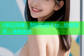9麻豆传媒：智能视频平台，快速搜索，清晰画质