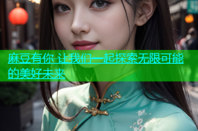 麻豆有你 让我们一起探索无限可能的美好未来