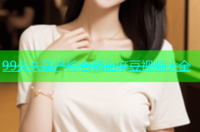 99久久国产综合精品麻豆视频大全