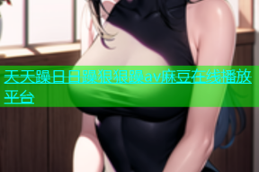 天天躁日日躁狠狠躁av麻豆在线播放平台