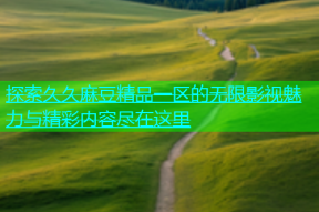 探索久久麻豆精品一区的无限影视魅力与精彩内容尽在这里