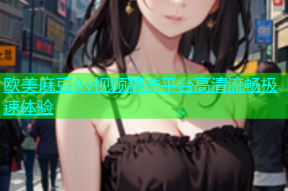 欧美麻豆Av视频精选平台高清流畅极速体验