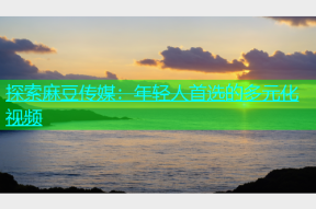 探索麻豆传媒：年轻人首选的多元化视频