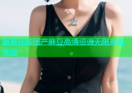 嫩草视频国产麻豆高清资源无限观看体验