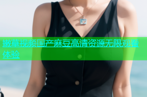 嫩草视频国产麻豆高清资源无限观看体验