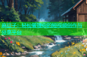 麻豆子：轻松管理你的短视频创作与分享平台