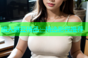 成人麻豆精品：精选影视推荐