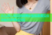 久久成人麻豆视频精彩呈现高清互动体验尽享精品内容