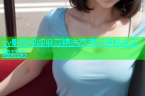 yy影院视频麻豆精选高清资源畅享无限精彩