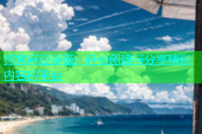探索麻豆凌薇：轻松创建与分享精彩内容的平台
