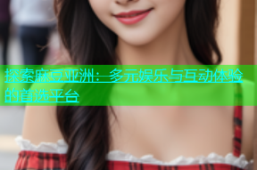 探索麻豆亚洲：多元娱乐与互动体验的首选平台