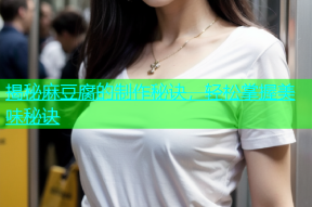 揭秘麻豆腐的制作秘诀，轻松掌握美味秘诀