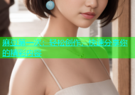 麻豆第一次：轻松创作，快速分享你的精彩内容
