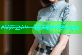 AV麻豆AV：精选影片在线播放
