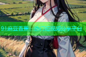 91麻豆香蕉：热门短视频分享平台
