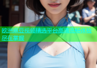 欧洲麻豆视频精选平台高清流畅体验尽在掌握