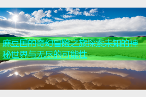 麻豆国的奇幻冒险之旅探索未知的神秘世界与无尽的可能性