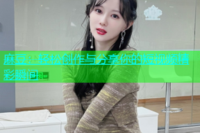 麻豆：轻松创作与分享你的短视频精彩瞬间