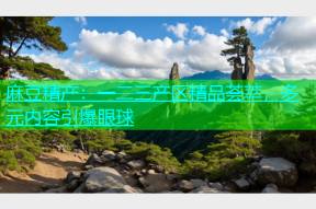 麻豆精产：一二三产区精品荟萃，多元内容引爆眼球
