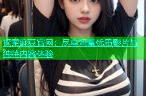 探索麻豆官网：尽享海量优质影片与独特内容体验