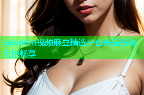 caopern视频麻豆精选平台高清资源无限畅享