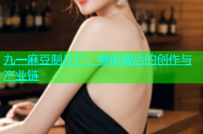 九一麻豆制片厂：揭秘背后的创作与产业链