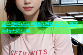 国产激情成年视频麻豆精选平台高清流畅无限观看