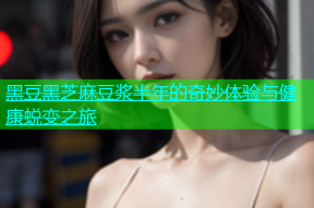 黑豆黑芝麻豆浆半年的奇妙体验与健康蜕变之旅