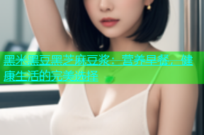 黑米黑豆黑芝麻豆浆：营养早餐，健康生活的完美选择