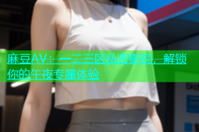 麻豆AV：一二三区私密影院，解锁你的午夜专属体验