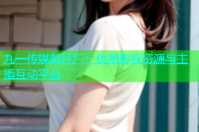 九一传媒制片厂：优质影视资源与主播互动平台