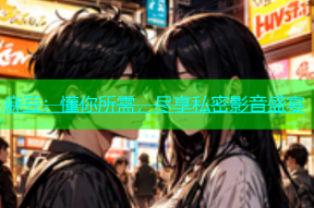 麻豆：懂你所需，尽享私密影音盛宴