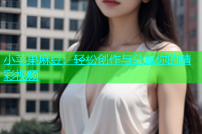 小苹果麻豆：轻松创作与分享你的精彩视频