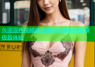 久涩涩色视频麻豆精选高清资源畅享极致体验