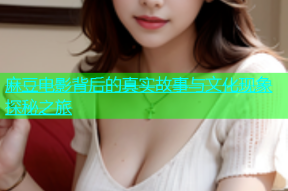麻豆电影背后的真实故事与文化现象探秘之旅