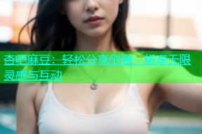 杏吧麻豆：轻松分享创意，畅享无限灵感与互动