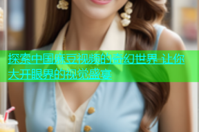 探索中国麻豆视频的奇幻世界 让你大开眼界的视觉盛宴