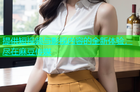 提供短视频与影视内容的全新体验，尽在麻豆传媒