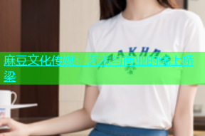 麻豆文化传媒：艺术与商业的线上桥梁
